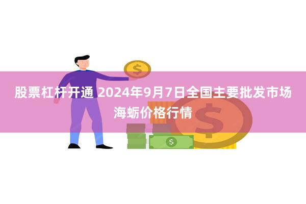 股票杠杆开通 2024年9月7日全国主要批发市场海蛎价格行情