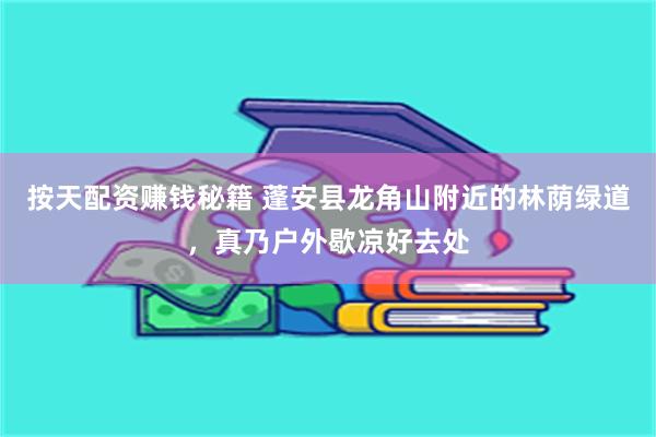 按天配资赚钱秘籍 蓬安县龙角山附近的林荫绿道，真乃户外歇凉好去处