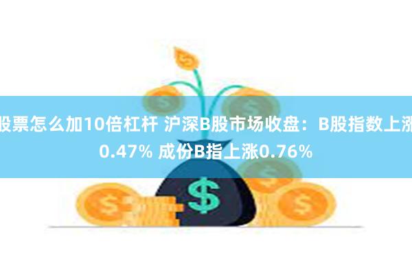 股票怎么加10倍杠杆 沪深B股市场收盘：B股指数上涨0.47% 成份B指上涨0.76%