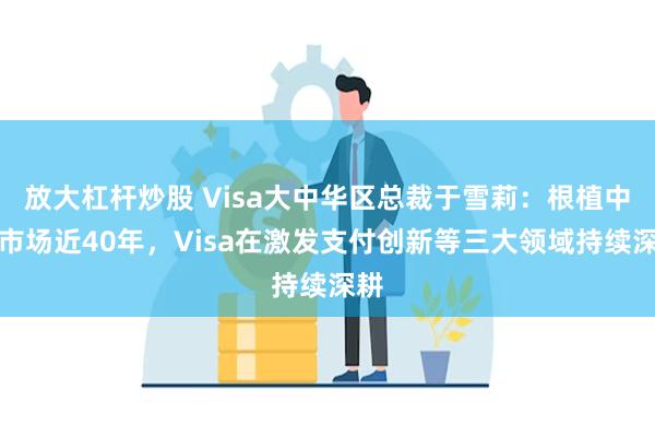 放大杠杆炒股 Visa大中华区总裁于雪莉：根植中国市场近40年，Visa在激发支付创新等三大领域持续深耕