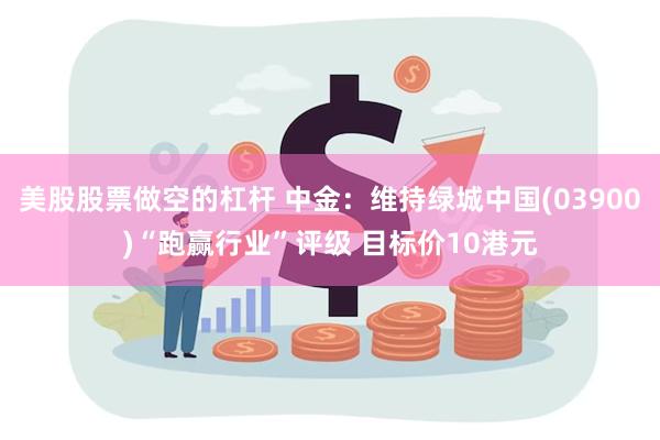 美股股票做空的杠杆 中金：维持绿城中国(03900)“跑赢行业”评级 目标价10港元