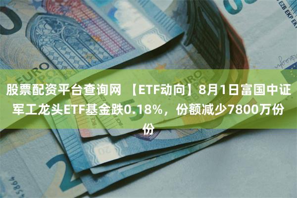 股票配资平台查询网 【ETF动向】8月1日富国中证军工龙头ETF基金跌0.18%，份额减少7800万份