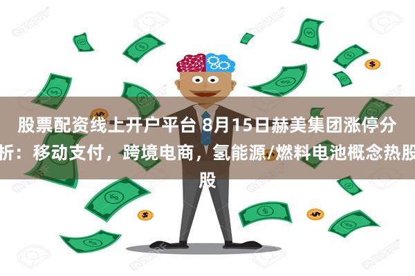 股票配资线上开户平台 8月15日赫美集团涨停分析：移动支付，跨境电商，氢能源/燃料电池概念热股