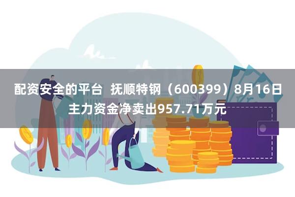 配资安全的平台  抚顺特钢（600399）8月16日主力资金净卖出957.71万元