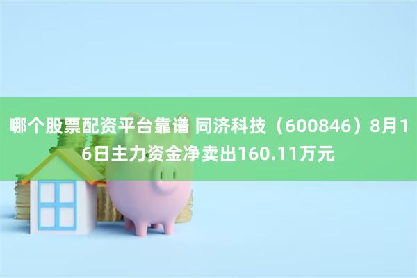 哪个股票配资平台靠谱 同济科技（600846）8月16日主力资金净卖出160.11万元