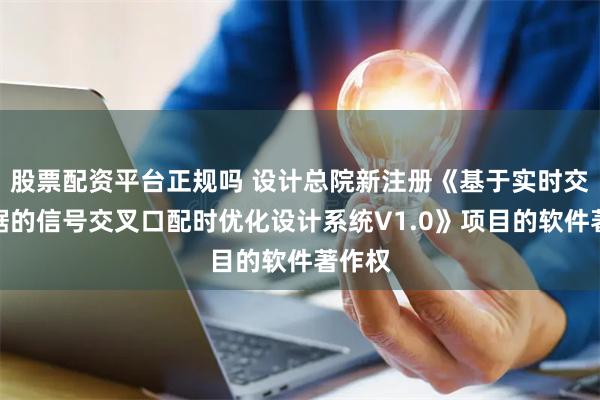 股票配资平台正规吗 设计总院新注册《基于实时交通数据的信号交叉口配时优化设计系统V1.0》项目的软件著作权