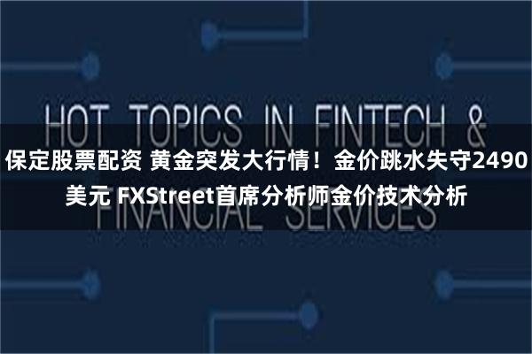 保定股票配资 黄金突发大行情！金价跳水失守2490美元 FXStreet首席分析师金价技术分析