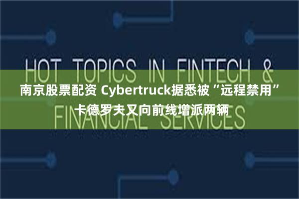 南京股票配资 Cybertruck据悉被“远程禁用” 卡德罗夫又向前线增派两辆