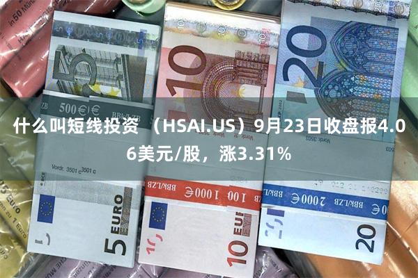 什么叫短线投资 （HSAI.US）9月23日收盘报4.06美元/股，涨3.31%