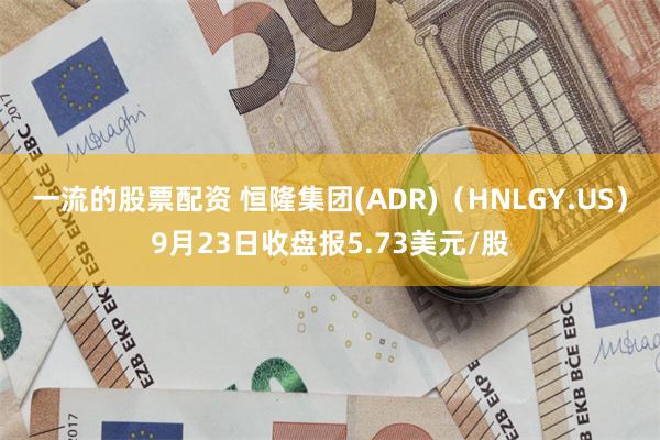 一流的股票配资 恒隆集团(ADR)（HNLGY.US）9月23日收盘报5.73美元/股