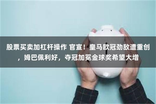 股票买卖加杠杆操作 官宣！皇马欧冠劲敌遭重创，姆巴佩利好，夺冠加冕金球奖希望大增