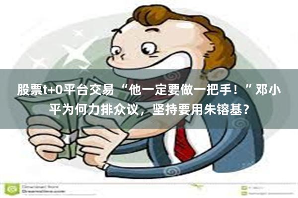 股票t+0平台交易 “他一定要做一把手！”邓小平为何力排众议，坚持要用朱镕基？