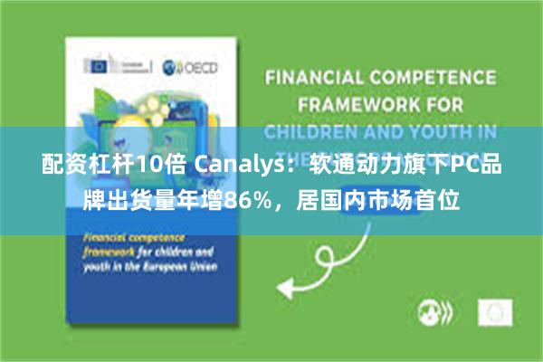 配资杠杆10倍 Canalys：软通动力旗下PC品牌出货量年增86%，居国内市场首位