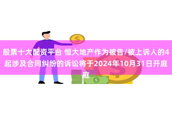 股票十大配资平台 恒大地产作为被告/被上诉人的4起涉及合同纠纷的诉讼将于2024年10月31日开庭