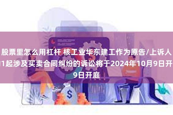 股票里怎么用杠杆 核工业华东建工作为原告/上诉人的1起涉及买卖合同纠纷的诉讼将于2024年10月9日开庭