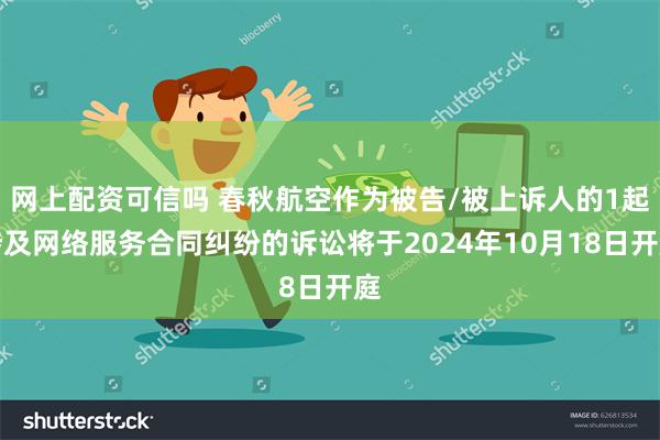 网上配资可信吗 春秋航空作为被告/被上诉人的1起涉及网络服务合同纠纷的诉讼将于2024年10月18日开庭