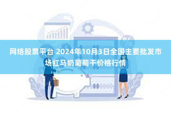 网络股票平台 2024年10月3日全国主要批发市场红马奶葡萄干价格行情