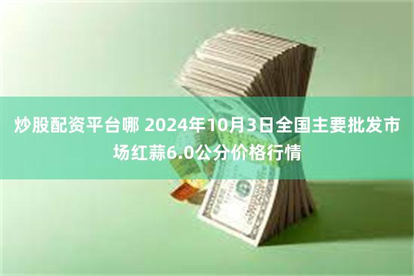 炒股配资平台哪 2024年10月3日全国主要批发市场红蒜6.0公分价格行情