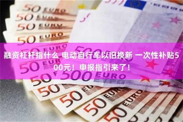 融资杠杆指什么 电动自行车以旧换新 一次性补贴500元！申报指引来了！