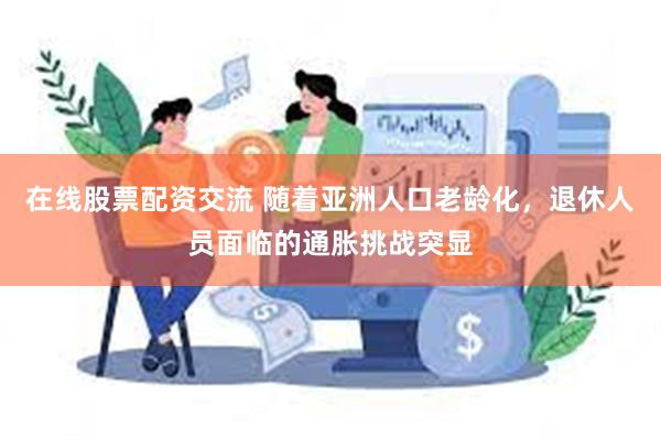 在线股票配资交流 随着亚洲人口老龄化，退休人员面临的通胀挑战突显