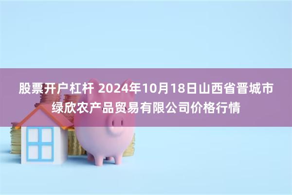 股票开户杠杆 2024年10月18日山西省晋城市绿欣农产品贸易有限公司价格行情