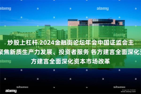 炒股上杠杆 2024金融街论坛年会中国证监会主场论坛举办 聚焦新质生产力发展、投资者服务 各方建言全面深化资本市场改革