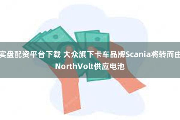 实盘配资平台下载 大众旗下卡车品牌Scania将转而由NorthVolt供应电池