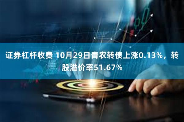 证券杠杆收费 10月29日青农转债上涨0.13%，转股溢价率51.67%