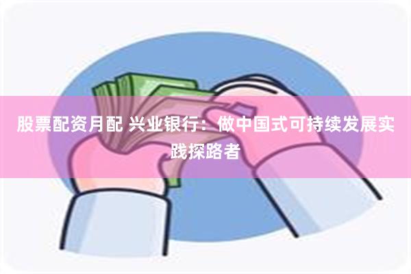 股票配资月配 兴业银行：做中国式可持续发展实践探路者