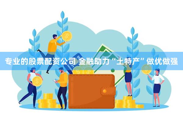 专业的股票配资公司 金融助力“土特产”做优做强