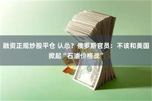 融资正规炒股平仓 认怂？俄罗斯官员：不该和美国掀起“石油价格战”