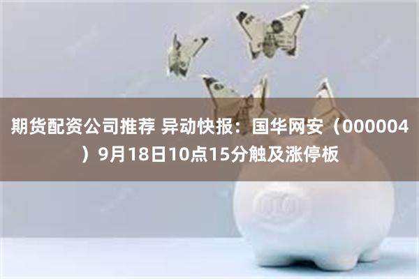 期货配资公司推荐 异动快报：国华网安（000004）9月18日10点15分触及涨停板