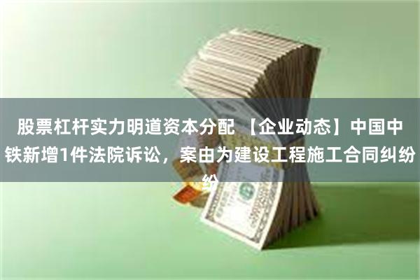 股票杠杆实力明道资本分配 【企业动态】中国中铁新增1件法院诉讼，案由为建设工程施工合同纠纷