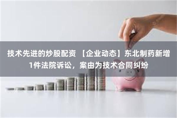 技术先进的炒股配资 【企业动态】东北制药新增1件法院诉讼，案由为技术合同纠纷