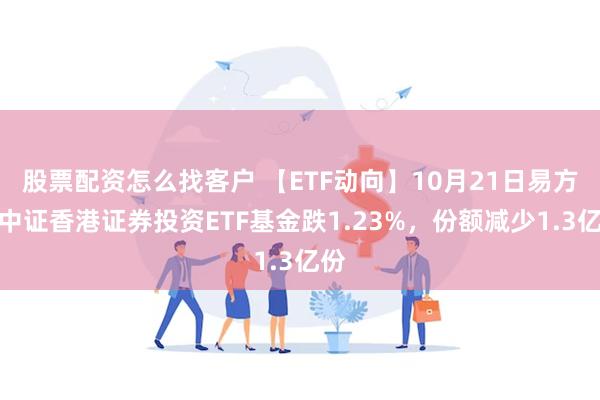 股票配资怎么找客户 【ETF动向】10月21日易方达中证香港证券投资ETF基金跌1.23%，份额减少1.3亿份