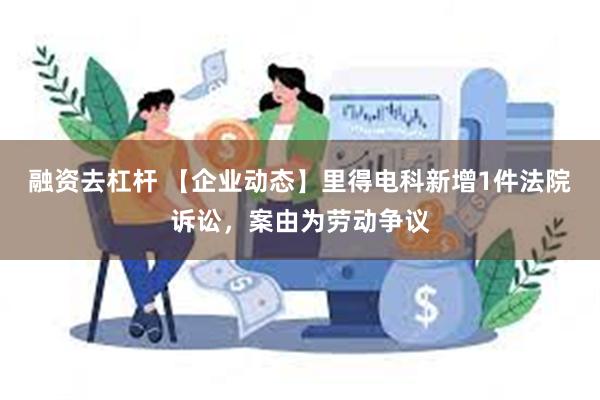 融资去杠杆 【企业动态】里得电科新增1件法院诉讼，案由为劳动争议