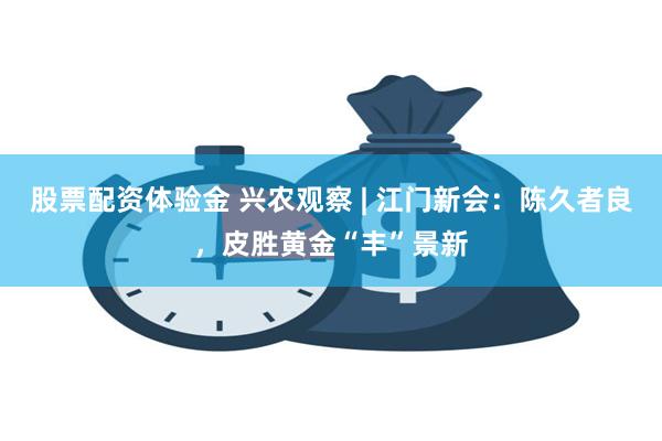 股票配资体验金 兴农观察 | 江门新会：陈久者良，皮胜黄金“丰”景新