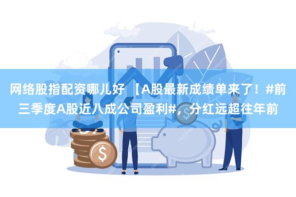 网络股指配资哪儿好 【A股最新成绩单来了！#前三季度A股近八成公司盈利#，分红远超往年前