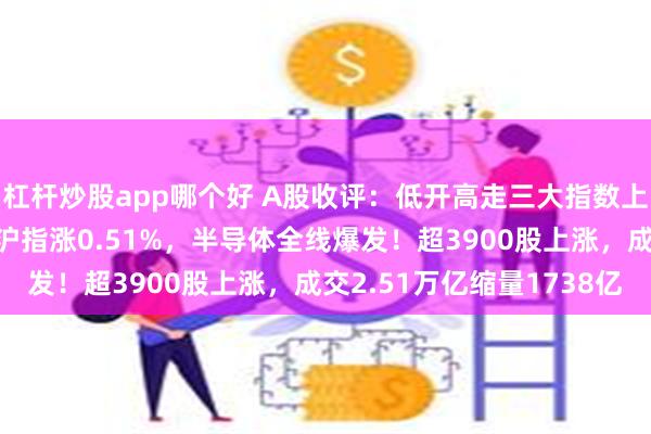 杠杆炒股app哪个好 A股收评：低开高走三大指数上涨，创业板指涨超3%沪指涨0.51%，半导体全线爆发！超3900股上涨，成交2.51万亿缩量1738亿