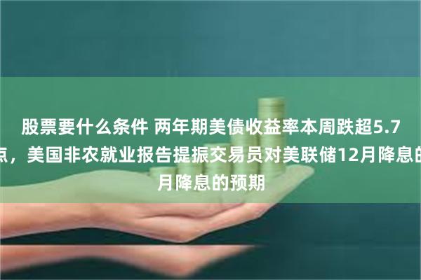 股票要什么条件 两年期美债收益率本周跌超5.7个基点，美国非农就业报告提振交易员对美联储12月降息的预期