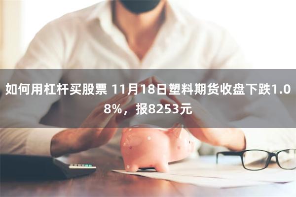 如何用杠杆买股票 11月18日塑料期货收盘下跌1.08%，报8253元