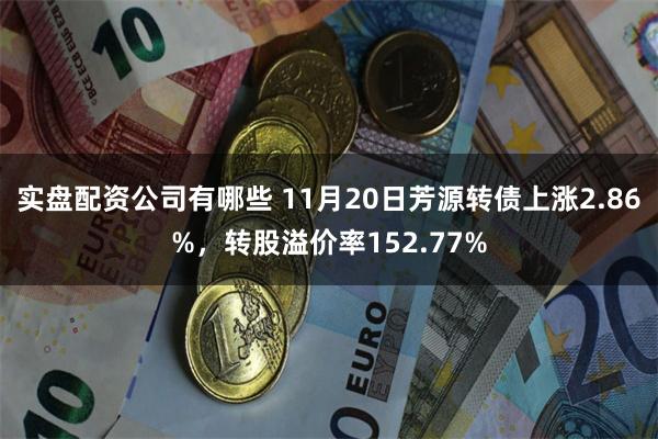 实盘配资公司有哪些 11月20日芳源转债上涨2.86%，转股溢价率152.77%