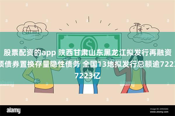 股票配资的app 陕西甘肃山东黑龙江拟发行再融资专项债券置换存量隐性债务 全国13地拟发行总额逾7223亿