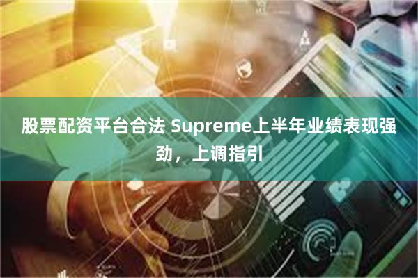 股票配资平台合法 Supreme上半年业绩表现强劲，上调指引