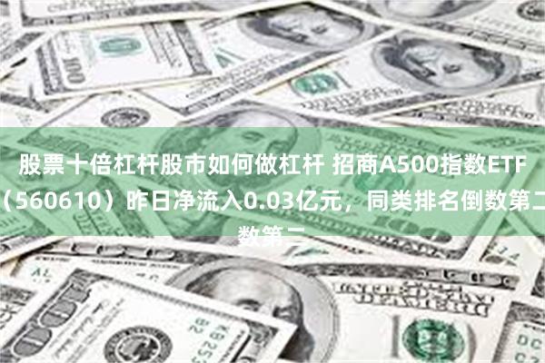 股票十倍杠杆股市如何做杠杆 招商A500指数ETF（560610）昨日净流入0.03亿元，同类排名倒数第二