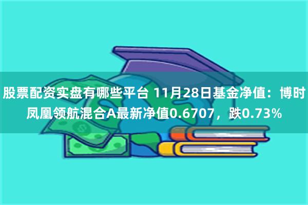 股票配资实盘有哪些平台 11月28日基金净值：博时凤凰领航混合A最新净值0.6707，跌0.73%