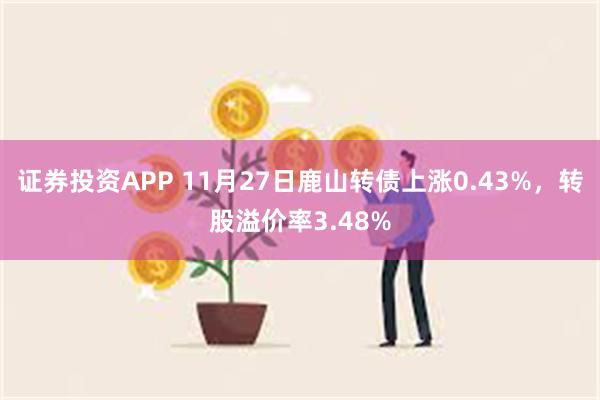 证券投资APP 11月27日鹿山转债上涨0.43%，转股溢价率3.48%