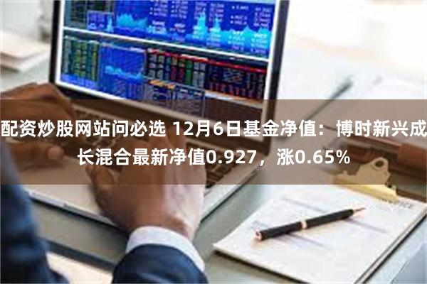 配资炒股网站问必选 12月6日基金净值：博时新兴成长混合最新净值0.927，涨0.65%