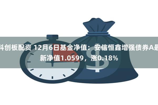 科创板配资 12月6日基金净值：安信恒鑫增强债券A最新净值1.0599，涨0.18%