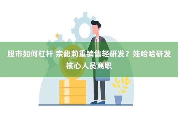 股市如何杠杆 宗馥莉重销售轻研发？娃哈哈研发核心人员离职